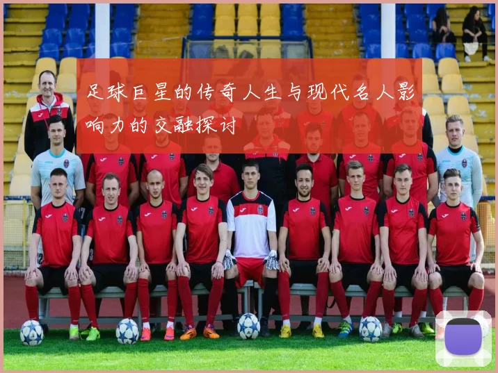 足球巨星的传奇人生与现代名人影响力的交融探讨