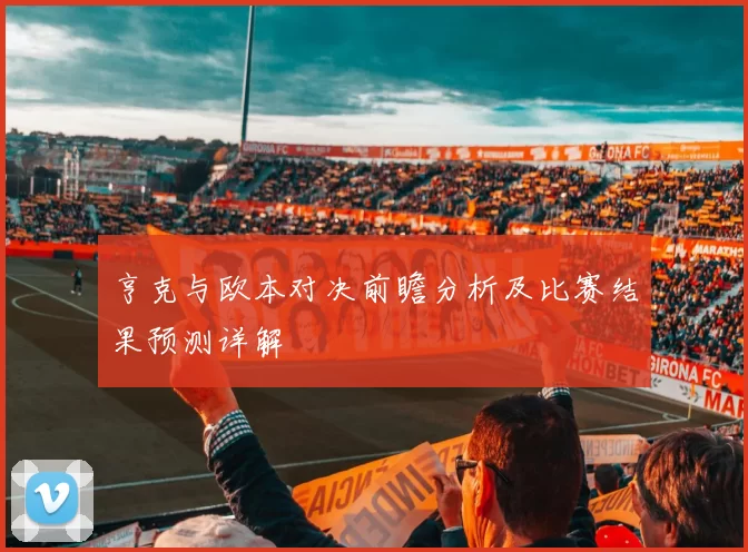亨克与欧本对决前瞻分析及比赛结果预测详解
