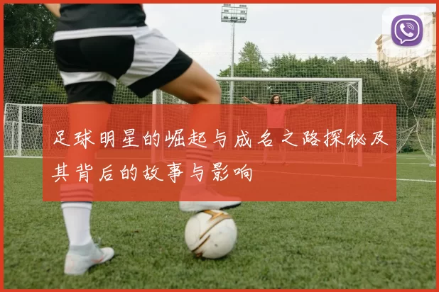 足球明星的崛起与成名之路探秘及其背后的故事与影响