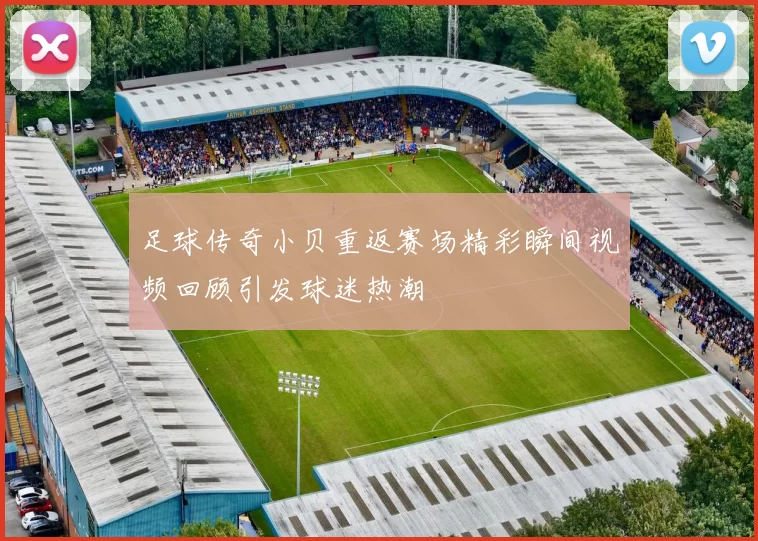 足球传奇小贝重返赛场精彩瞬间视频回顾引发球迷热潮