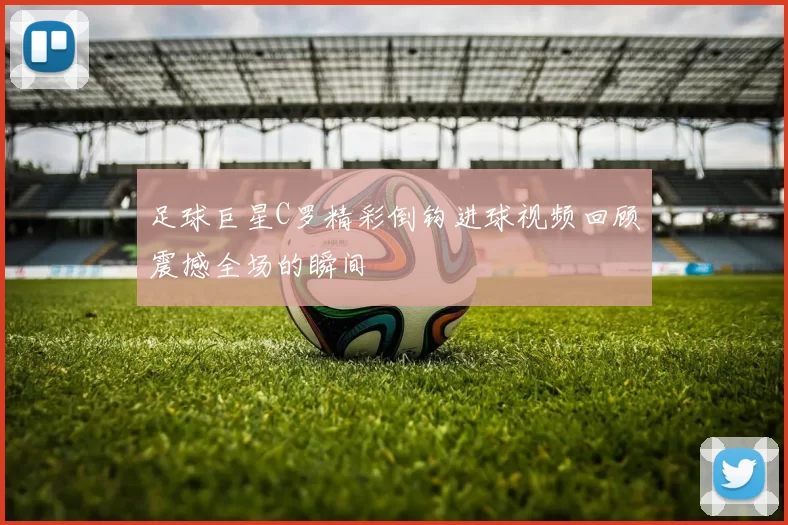 足球巨星C罗精彩倒钩进球视频回顾震撼全场的瞬间