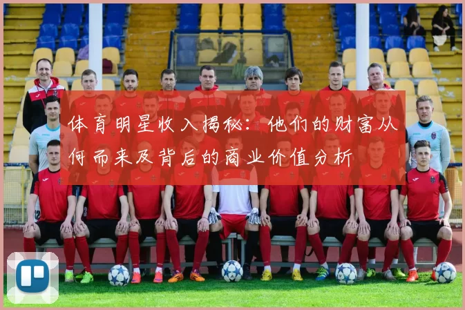 体育明星收入揭秘：他们的财富从何而来及背后的商业价值分析