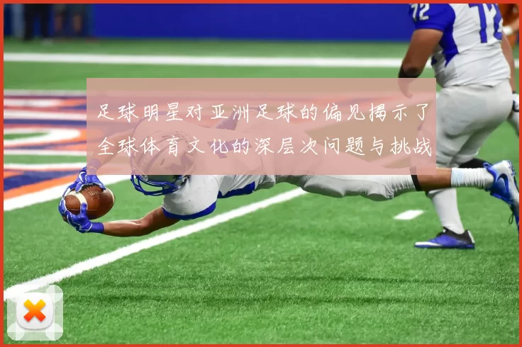 足球明星对亚洲足球的偏见揭示了全球体育文化的深层次问题与挑战