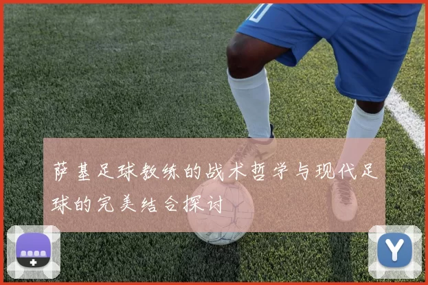 萨基足球教练的战术哲学与现代足球的完美结合探讨